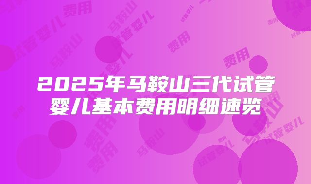 2025年马鞍山三代试管婴儿基本费用明细速览