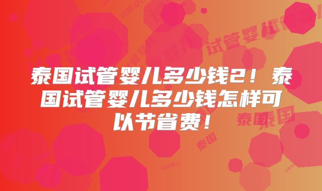 泰国试管婴儿多少钱2！泰国试管婴儿多少钱怎样可以节省费！