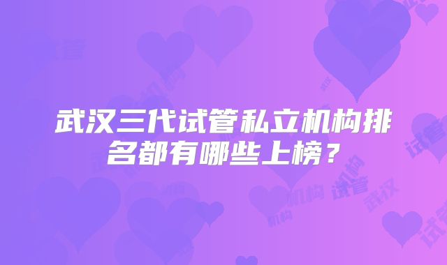 武汉三代试管私立机构排名都有哪些上榜？