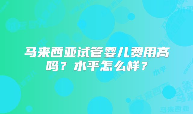 马来西亚试管婴儿费用高吗？水平怎么样？