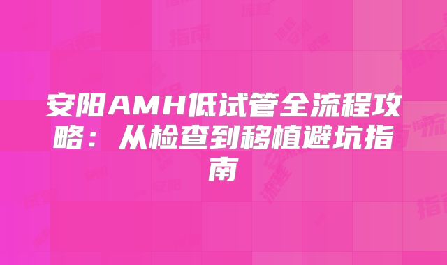 安阳AMH低试管全流程攻略：从检查到移植避坑指南