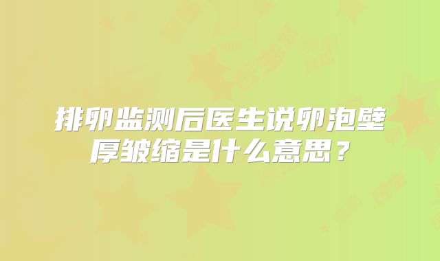 排卵监测后医生说卵泡壁厚皱缩是什么意思？