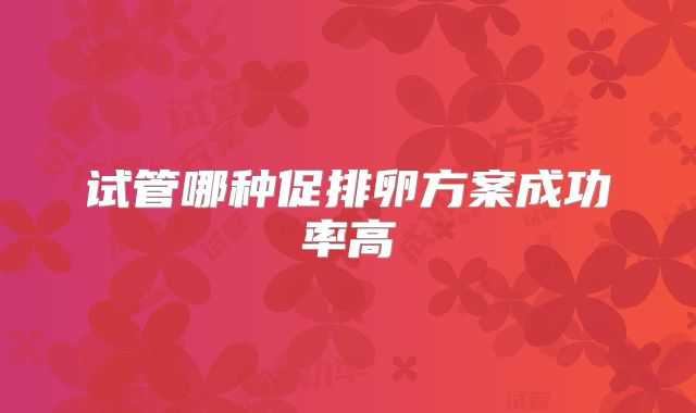 试管哪种促排卵方案成功率高