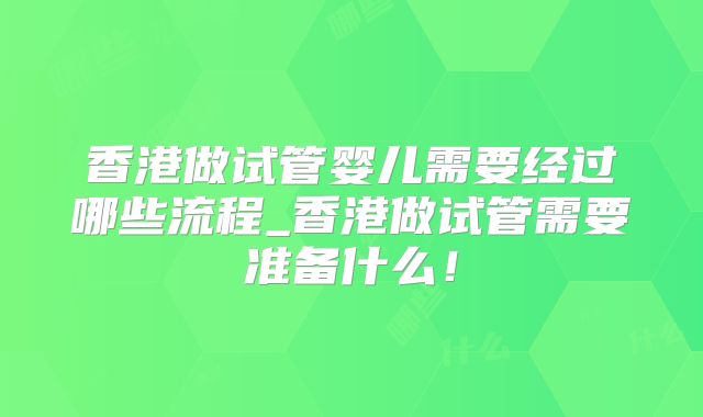 香港做试管婴儿需要经过哪些流程_香港做试管需要准备什么！