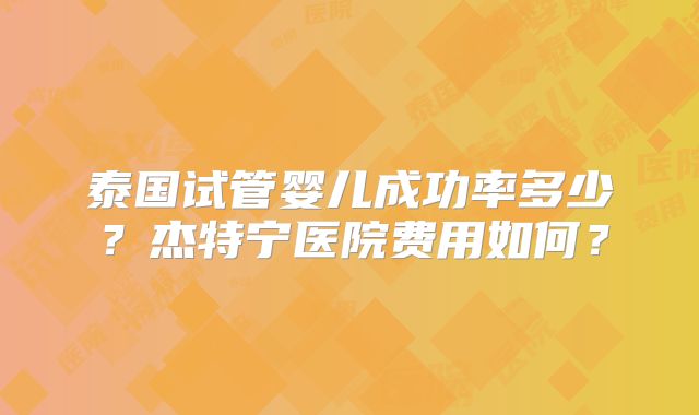 泰国试管婴儿成功率多少？杰特宁医院费用如何？