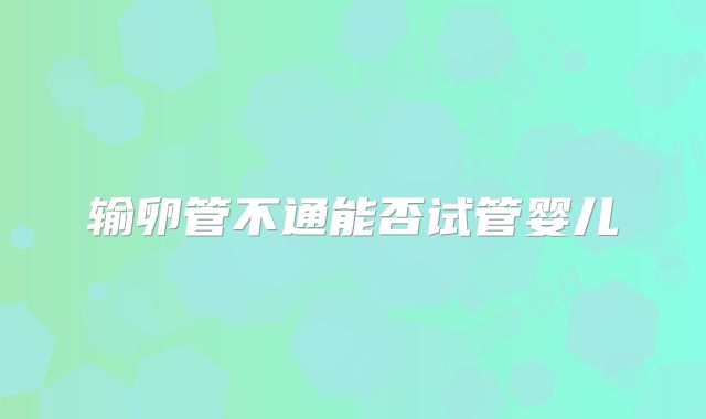 输卵管不通能否试管婴儿