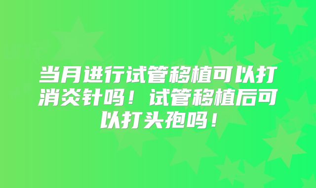 当月进行试管移植可以打消炎针吗!试管移植后可以打头孢吗!