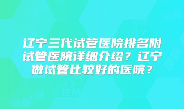 辽宁三代试管医院排名附试管医院详细介绍？辽宁做试管比较好的医院？