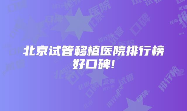 北京试管移植医院排行榜好口碑!