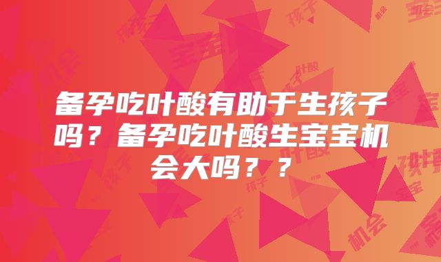 备孕吃叶酸有助于生孩子吗?备孕吃叶酸生宝宝机会大吗??
