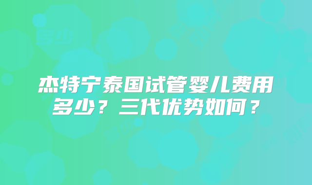杰特宁泰国试管婴儿费用多少?三代优势如何?