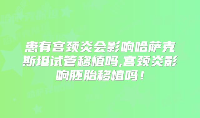 患有宫颈炎会影响哈萨克斯坦试管移植吗,宫颈炎影响胚胎移植吗！