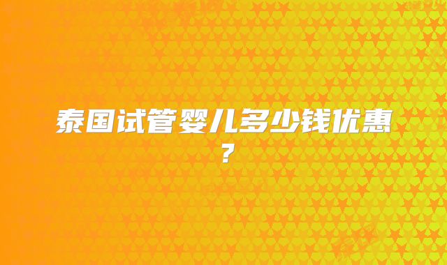 泰国试管婴儿多少钱优惠？