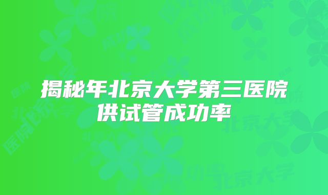 揭秘年北京大学第三医院供试管成功率