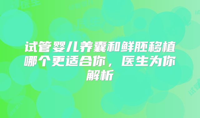 试管婴儿养囊和鲜胚移植哪个更适合你,医生为你解析