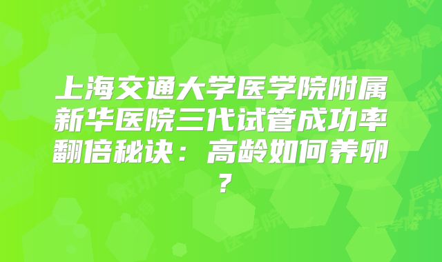 上海交通大学医学院附属新华医院三代试管成功率翻倍秘诀:高龄如何养卵?