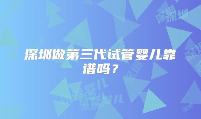 深圳做第三代试管婴儿靠谱吗？