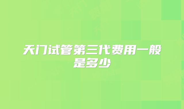 天门试管第三代费用一般是多少