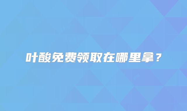 叶酸免费领取在哪里拿？