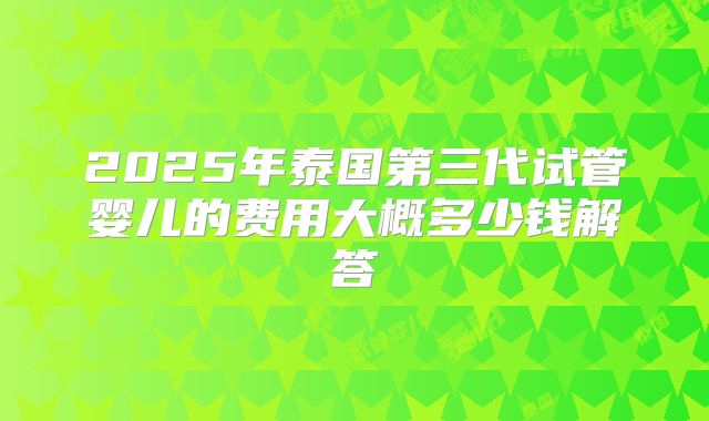 2025年泰国第三代试管婴儿的费用大概多少钱解答
