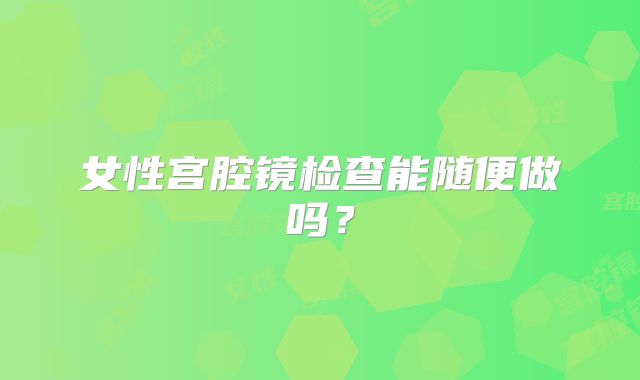 女性宫腔镜检查能随便做吗？