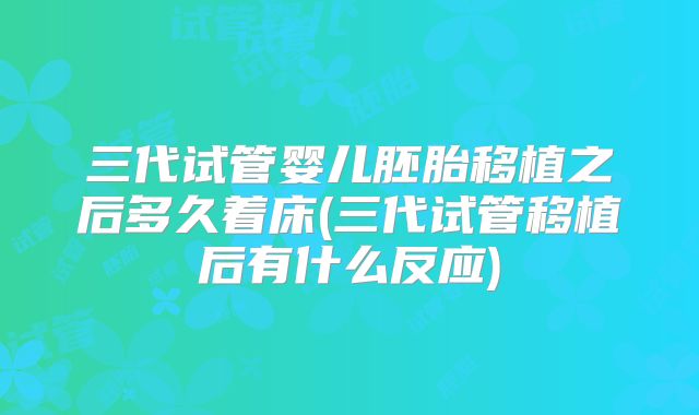 三代试管婴儿胚胎移植之后多久着床(三代试管移植后有什么反应)