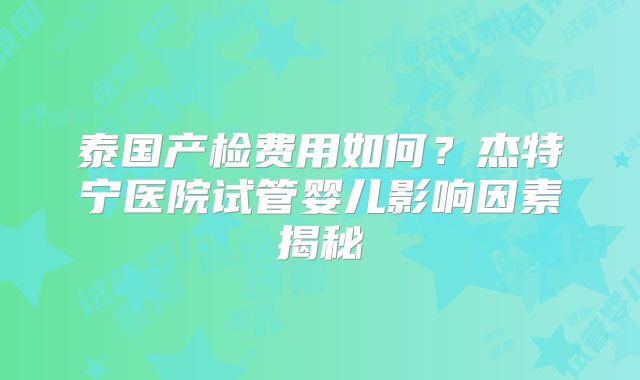 泰国产检费用如何？杰特宁医院试管婴儿影响因素揭秘
