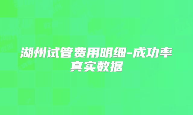 湖州试管费用明细-成功率真实数据