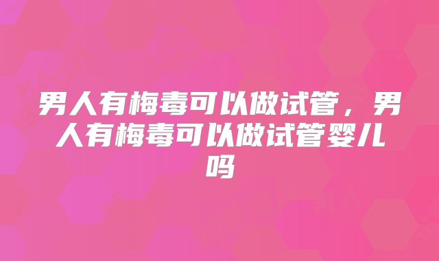 男人有梅毒可以做试管,男人有梅毒可以做试管婴儿吗