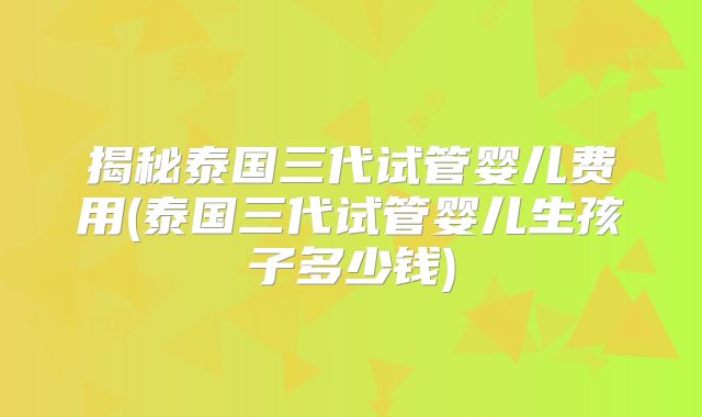 揭秘泰国三代试管婴儿费用(泰国三代试管婴儿生孩子多少钱)