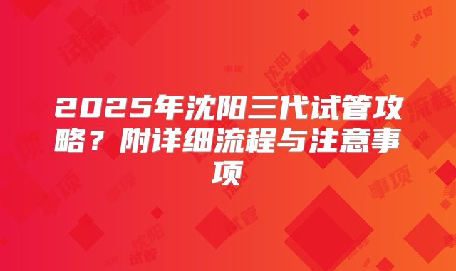 2025年沈阳三代试管攻略？附详细流程与注意事项
