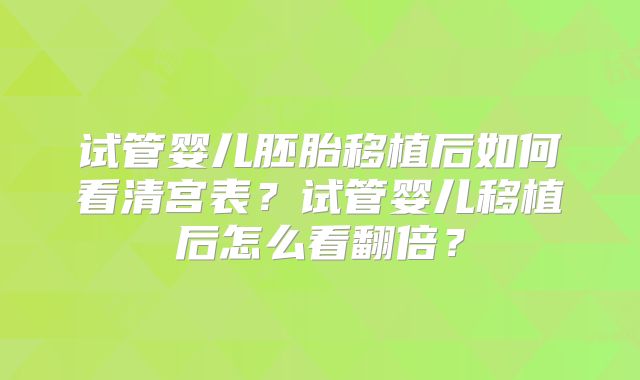 试管婴儿胚胎移植后如何看清宫表？试管婴儿移植后怎么看翻倍？