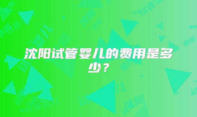 沈阳试管婴儿的费用是多少？