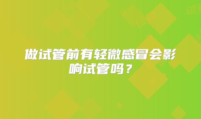 做试管前有轻微感冒会影响试管吗？