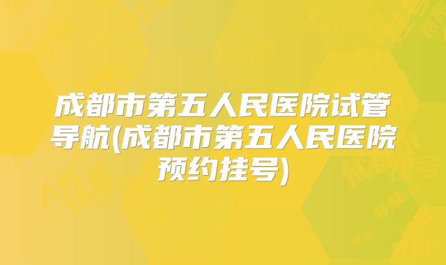 成都市第五人民医院试管导航(成都市第五人民医院预约挂号)