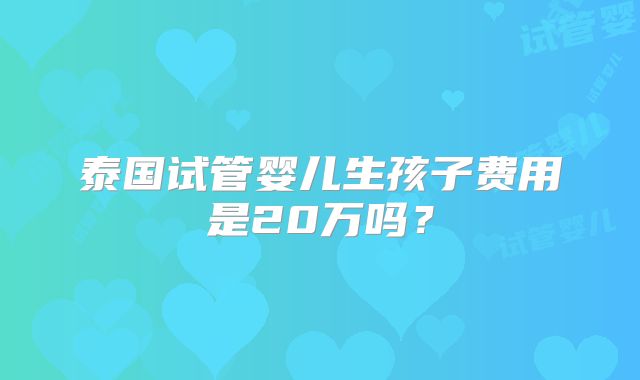 泰国试管婴儿生孩子费用是20万吗?