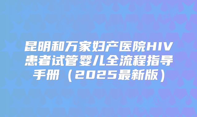 昆明和万家妇产医院HIV患者试管婴儿全流程指导手册（2025最新版）