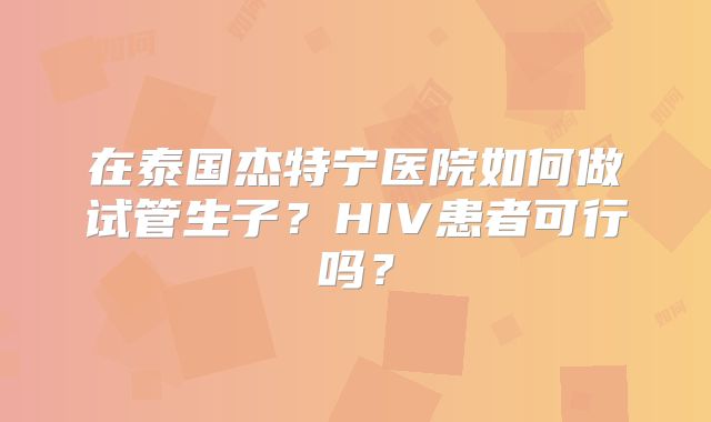 在泰国杰特宁医院如何做试管生子？HIV患者可行吗？