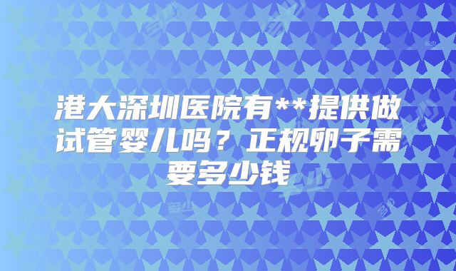 港大深圳医院有**提供做试管婴儿吗?正规卵子需要多少钱