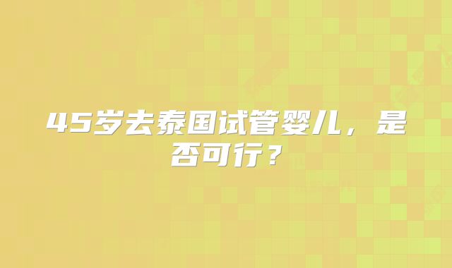 45岁去泰国试管婴儿,是否可行?