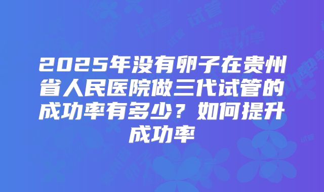 2025年没有卵子在贵州省人民医院做三代试管的成功率有多少？如何提升成功率