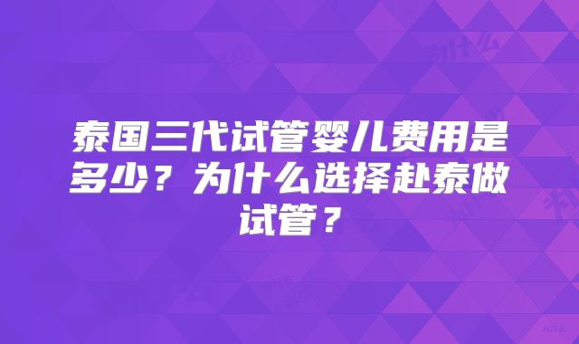 泰国三代试管婴儿费用是多少?为什么选择赴泰做试管?