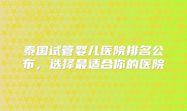 泰国试管婴儿医院排名公布，选择最适合你的医院