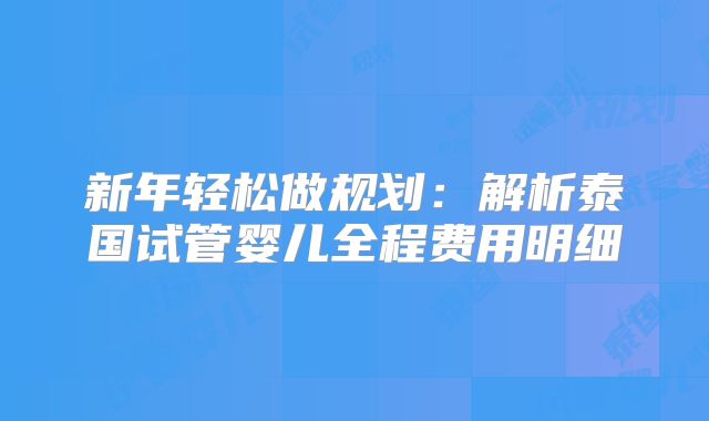 新年轻松做规划:解析泰国试管婴儿全程费用明细