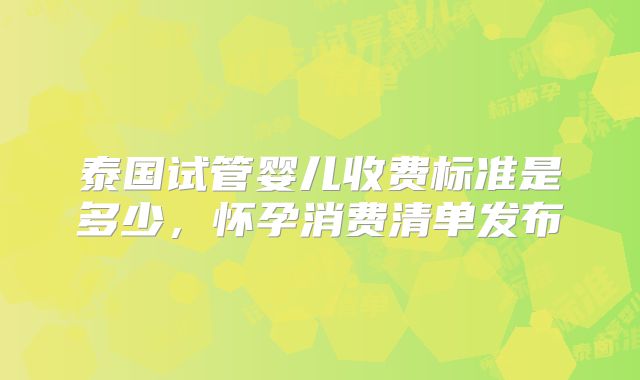 泰国试管婴儿收费标准是多少,怀孕消费清单发布