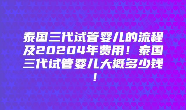 泰国三代试管婴儿的流程及20204年费用！泰国三代试管婴儿大概多少钱！