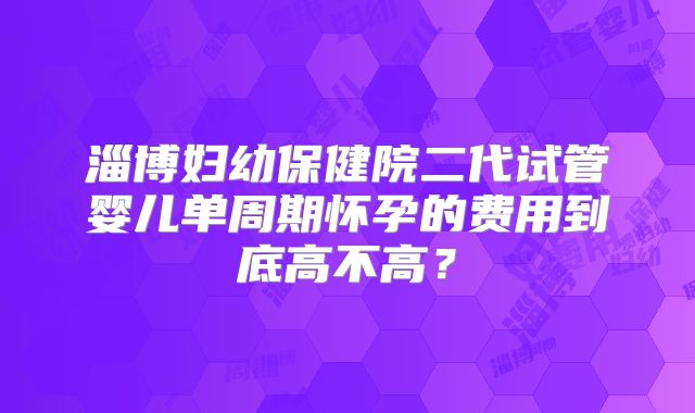 淄博妇幼保健院二代试管婴儿单周期怀孕的费用到底高不高?