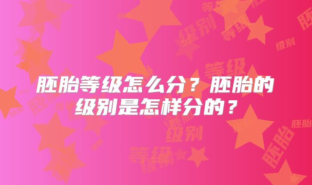 胚胎等级怎么分？胚胎的级别是怎样分的？