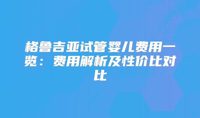 格鲁吉亚试管婴儿费用一览:费用解析及性价比对比