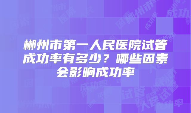 郴州市第一人民医院试管成功率有多少？哪些因素会影响成功率